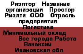 Риэлтор › Название организации ­ Простор-Риэлти, ООО › Отрасль предприятия ­ Логистика › Минимальный оклад ­ 150 000 - Все города Работа » Вакансии   . Ивановская обл.